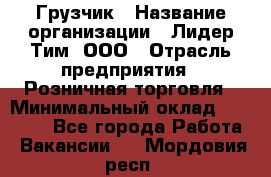 Грузчик › Название организации ­ Лидер Тим, ООО › Отрасль предприятия ­ Розничная торговля › Минимальный оклад ­ 12 000 - Все города Работа » Вакансии   . Мордовия респ.